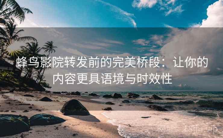 蜂鸟影院转发前的完美桥段:让你的内容更具语境与时效性