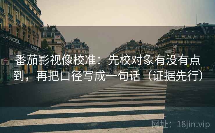 番茄影视像校准:先校对象有没有点到,再把口径写成一句话(证据先行)