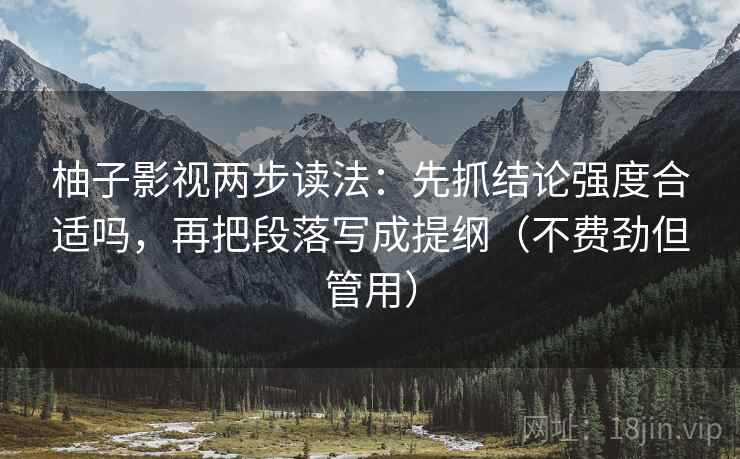 柚子影视两步读法:先抓结论强度合适吗,再把段落写成提纲(不费劲但管用)