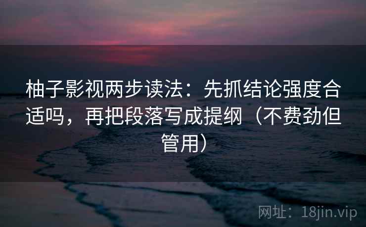 柚子影视两步读法:先抓结论强度合适吗,再把段落写成提纲(不费劲但管用)