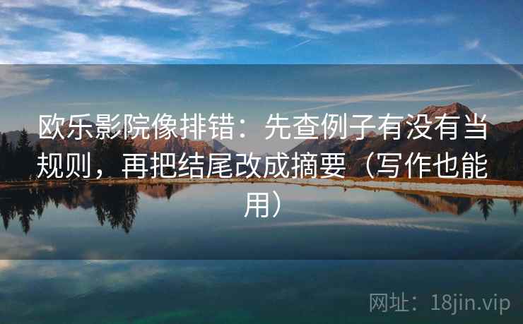 欧乐影院像排错:先查例子有没有当规则,再把结尾改成摘要(写作也能用)