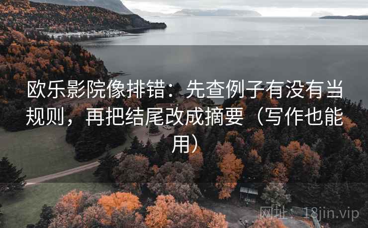 欧乐影院像排错:先查例子有没有当规则,再把结尾改成摘要(写作也能用)