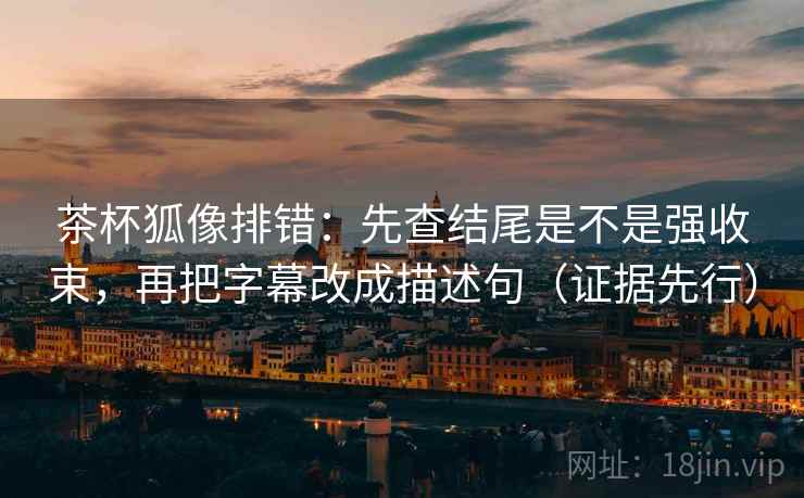 茶杯狐像排错:先查结尾是不是强收束,再把字幕改成描述句(证据先行)