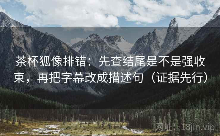 茶杯狐像排错:先查结尾是不是强收束,再把字幕改成描述句(证据先行)