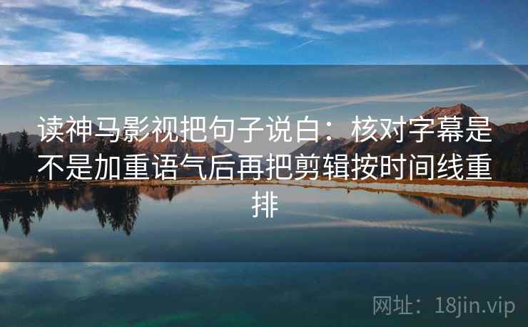 读神马影视把句子说白:核对字幕是不是加重语气后再把剪辑按时间线重排