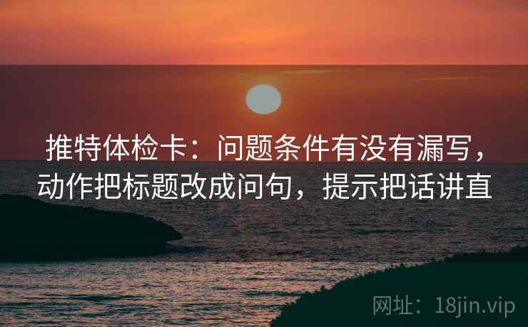 推特体检卡:问题条件有没有漏写,动作把标题改成问句,提示把话讲直