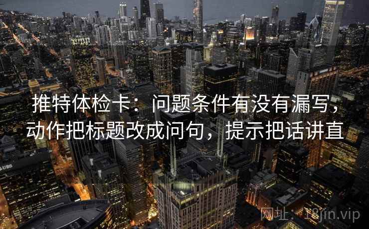 推特体检卡:问题条件有没有漏写,动作把标题改成问句,提示把话讲直