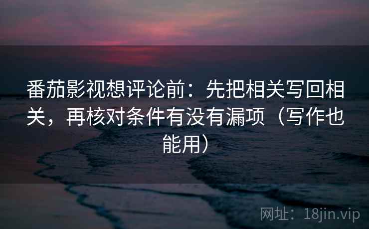 番茄影视想评论前:先把相关写回相关,再核对条件有没有漏项(写作也能用)