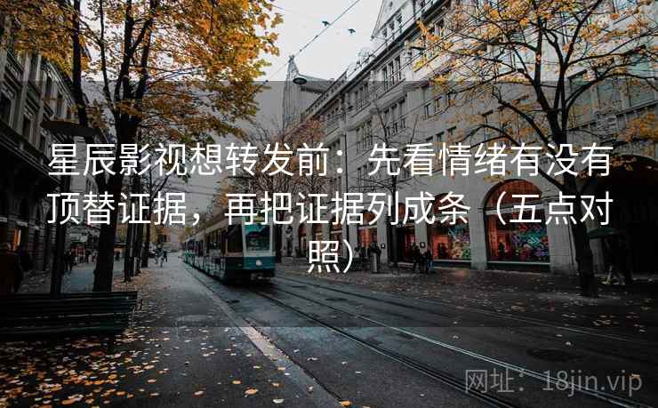 星辰影视想转发前:先看情绪有没有顶替证据,再把证据列成条(五点对照)