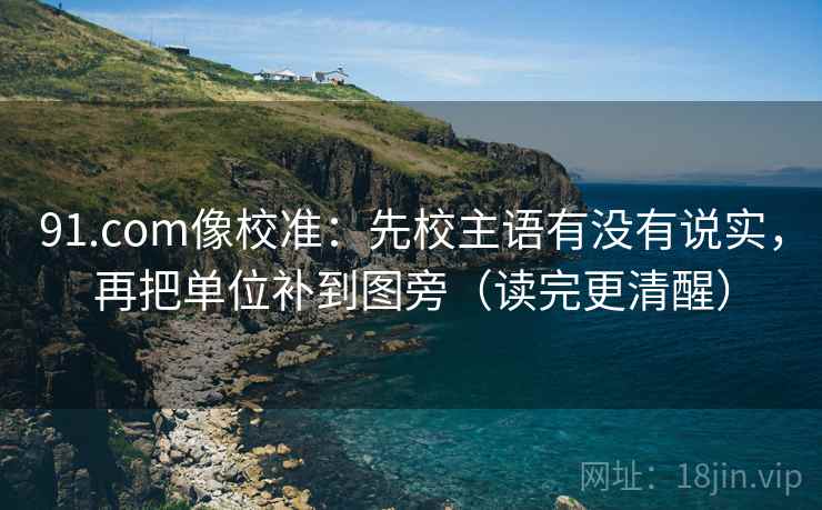 91.com像校准:先校主语有没有说实,再把单位补到图旁(读完更清醒)