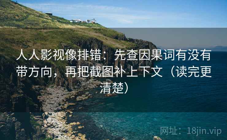 人人影视像排错:先查因果词有没有带方向,再把截图补上下文(读完更清楚)