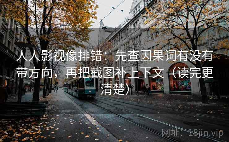 人人影视像排错:先查因果词有没有带方向,再把截图补上下文(读完更清楚)