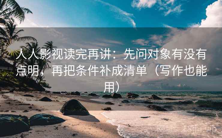 人人影视读完再讲:先问对象有没有点明,再把条件补成清单(写作也能用)