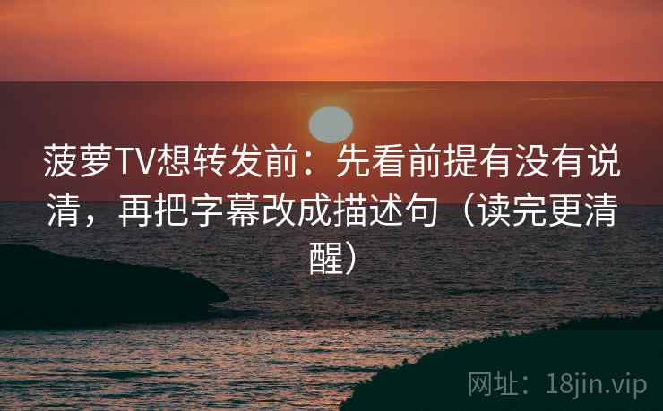 菠萝TV想转发前:先看前提有没有说清,再把字幕改成描述句(读完更清醒) 第1张 菠萝TV想转发前:先看前提有没有说清,再把字幕改成描述句(读完更清醒) 第1张