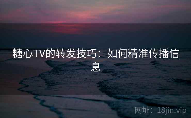 糖心TV的转发技巧:如何精准传播信息
