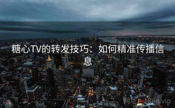 糖心TV的转发技巧:如何精准传播信息