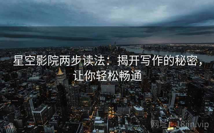 星空影院两步读法:揭开写作的秘密,让你轻松畅通