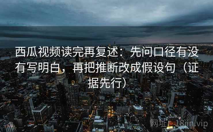 西瓜视频读完再复述:先问口径有没有写明白,再把推断改成假设句(证据先行) 第2张 西瓜视频读完再复述:先问口径有没有写明白,再把推断改成假设句(证据先行) 第2张