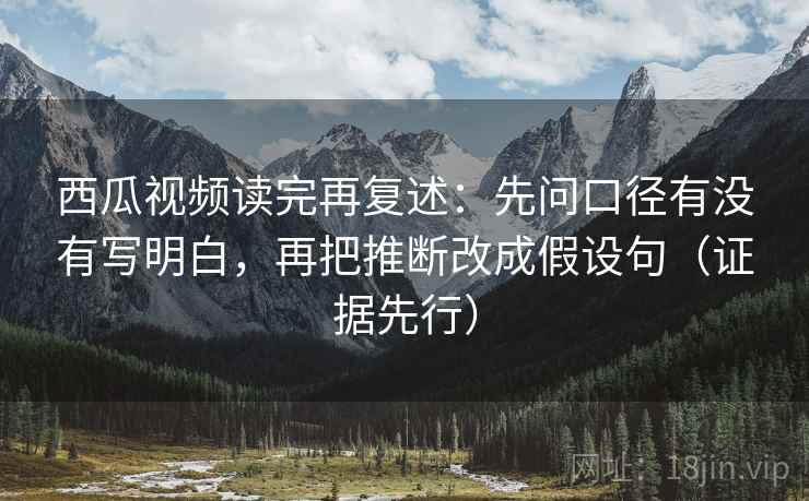 西瓜视频读完再复述:先问口径有没有写明白,再把推断改成假设句(证据先行) 第1张 西瓜视频读完再复述:先问口径有没有写明白,再把推断改成假设句(证据先行) 第1张