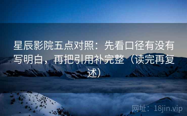 星辰影院五点对照:先看口径有没有写明白,再把引用补完整(读完再复述)