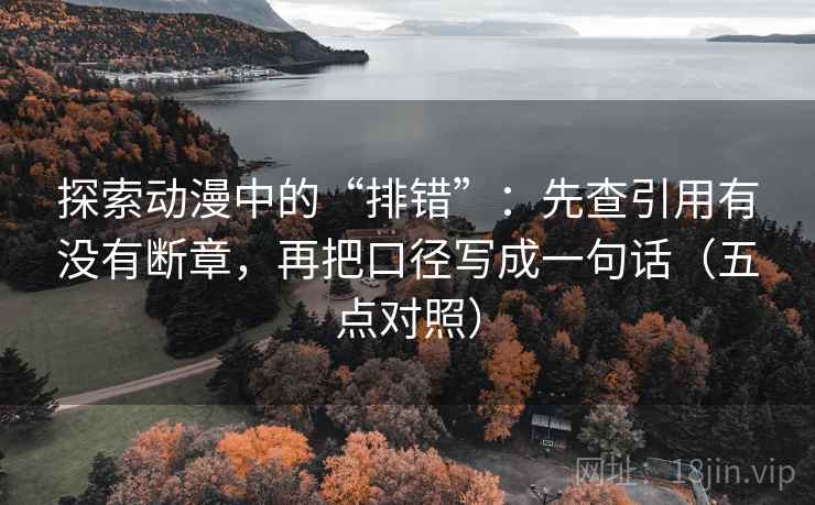 探索动漫中的“排错”:先查引用有没有断章,再把口径写成一句话(五点对照) 第1张 探索动漫中的“排错”:先查引用有没有断章,再把口径写成一句话(五点对照) 第1张