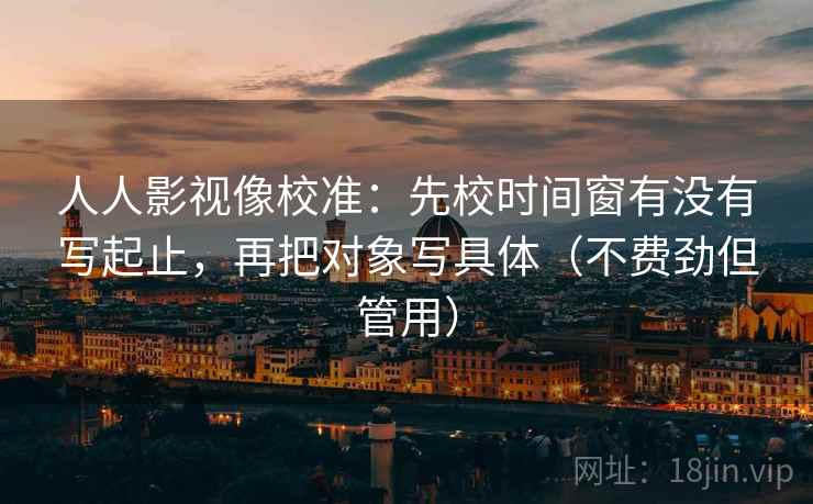 人人影视像校准:先校时间窗有没有写起止,再把对象写具体(不费劲但管用) 第2张 人人影视像校准:先校时间窗有没有写起止,再把对象写具体(不费劲但管用) 第2张