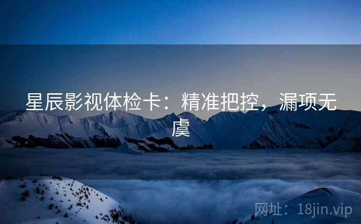 星辰影视体检卡:精准把控,漏项无虞 第2张 星辰影视体检卡:精准把控,漏项无虞 第2张