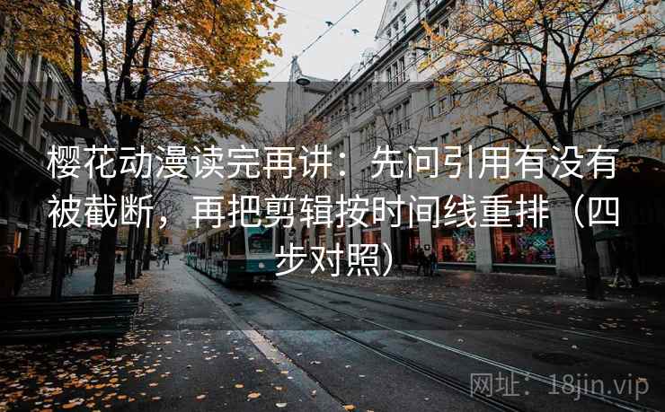 樱花动漫读完再讲:先问引用有没有被截断,再把剪辑按时间线重排(四步对照) 第2张 樱花动漫读完再讲:先问引用有没有被截断,再把剪辑按时间线重排(四步对照) 第2张