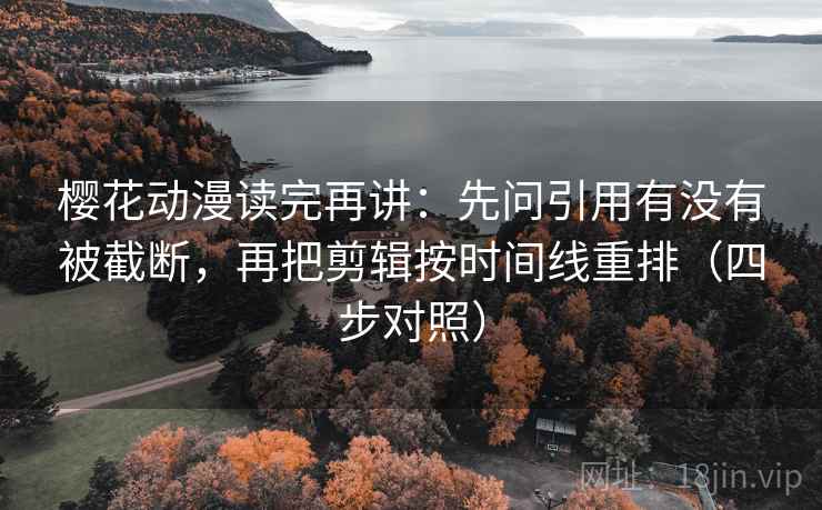 樱花动漫读完再讲:先问引用有没有被截断,再把剪辑按时间线重排(四步对照) 第1张 樱花动漫读完再讲:先问引用有没有被截断,再把剪辑按时间线重排(四步对照) 第1张