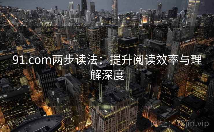 91.com两步读法:提升阅读效率与理解深度 第2张 91.com两步读法:提升阅读效率与理解深度 第2张