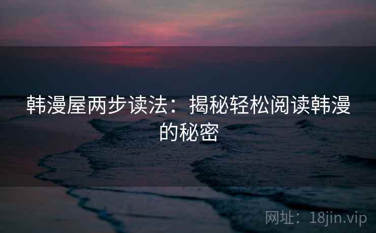 韩漫屋两步读法:揭秘轻松阅读韩漫的秘密 第2张 韩漫屋两步读法:揭秘轻松阅读韩漫的秘密 第2张