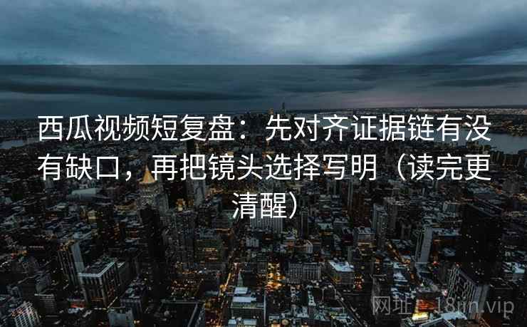 西瓜视频短复盘:先对齐证据链有没有缺口,再把镜头选择写明(读完更清醒) 第2张 西瓜视频短复盘:先对齐证据链有没有缺口,再把镜头选择写明(读完更清醒) 第2张
