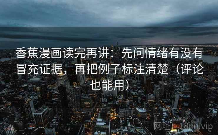 香蕉漫画读完再讲:先问情绪有没有冒充证据,再把例子标注清楚(评论也能用) 第2张 香蕉漫画读完再讲:先问情绪有没有冒充证据,再把例子标注清楚(评论也能用) 第2张