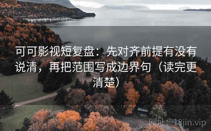 可可影视短复盘：先对齐前提有没有说清，再把范围写成边界句（读完更清楚）